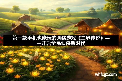 第一款手机也能玩的网络游戏《三界传说》——开启全民仙侠新时代